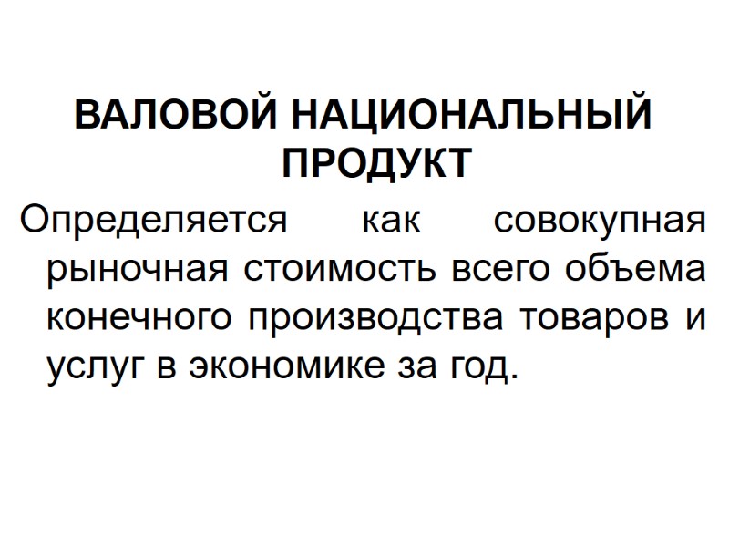 ВАЛОВОЙ НАЦИОНАЛЬНЫЙ ПРОДУКТ Определяется как совокупная рыночная стоимость всего объема конечного производства товаров и